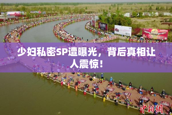 少妇私密SP遭曝光，背后真相让人震惊！