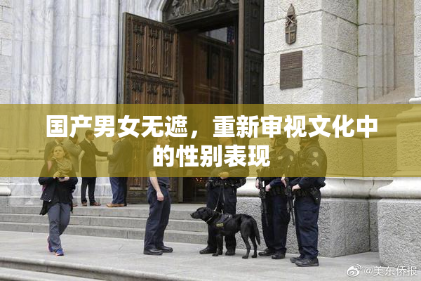 国产男女无遮，重新审视文化中的性别表现