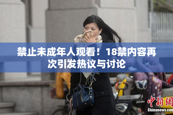 禁止未成年人观看！18禁内容再次引发热议与讨论