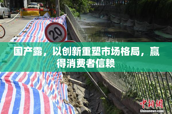 国产露，以创新重塑市场格局，赢得消费者信赖