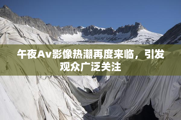 午夜Av影像热潮再度来临，引发观众广泛关注