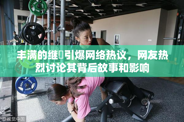 丰满的继牳引爆网络热议，网友热烈讨论其背后故事和影响
