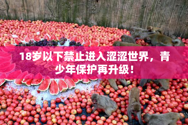 18岁以下禁止进入涩涩世界，青少年保护再升级！