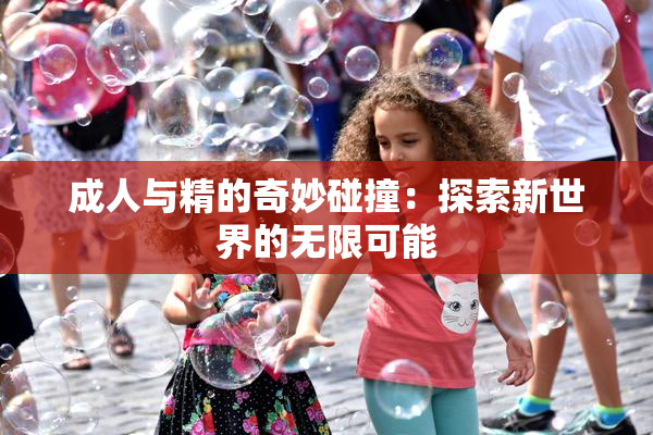 成人与精的奇妙碰撞：探索新世界的无限可能