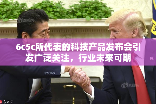 6c5c所代表的科技产品发布会引发广泛关注，行业未来可期