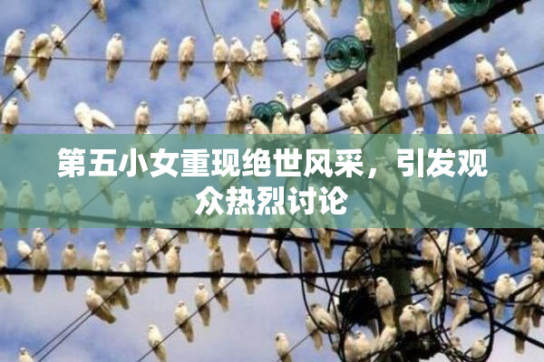 第五小女重现绝世风采，引发观众热烈讨论