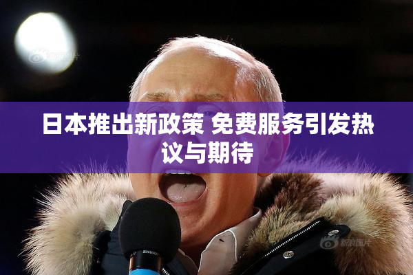 日本推出新政策 免费服务引发热议与期待