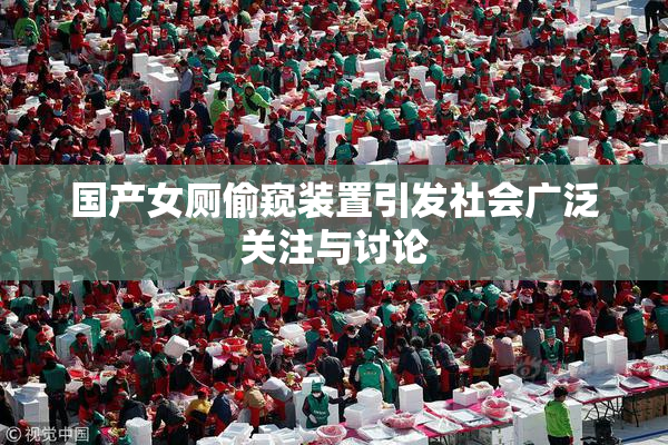 国产女厕偷窥装置引发社会广泛关注与讨论