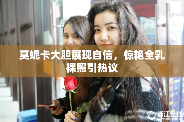 莫妮卡大胆展现自信，惊艳全乳裸照引热议