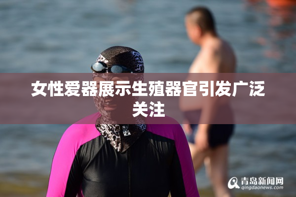 女性爱器展示生殖器官引发广泛关注