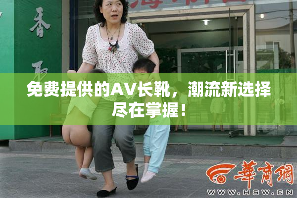 免费提供的AV长靴，潮流新选择尽在掌握！