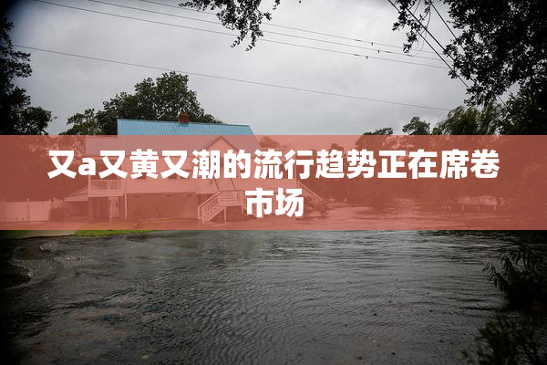 又a又黄又潮的流行趋势正在席卷市场