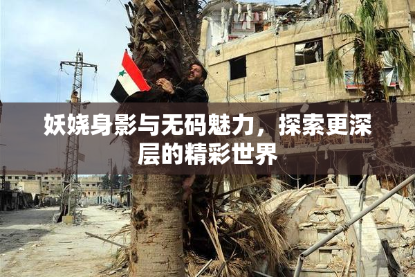 妖娆身影与无码魅力，探索更深层的精彩世界
