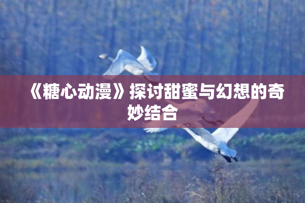 《糖心动漫》探讨甜蜜与幻想的奇妙结合