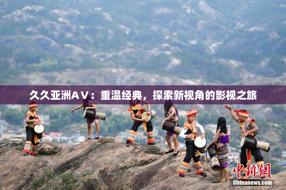 久久亚洲AⅤ：重温经典，探索新视角的影视之旅