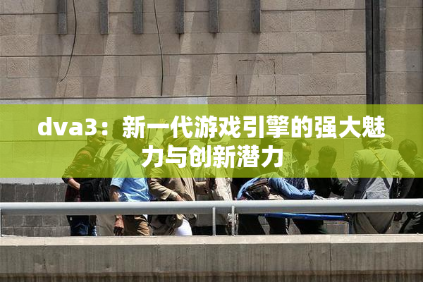 dva3：新一代游戏引擎的强大魅力与创新潜力