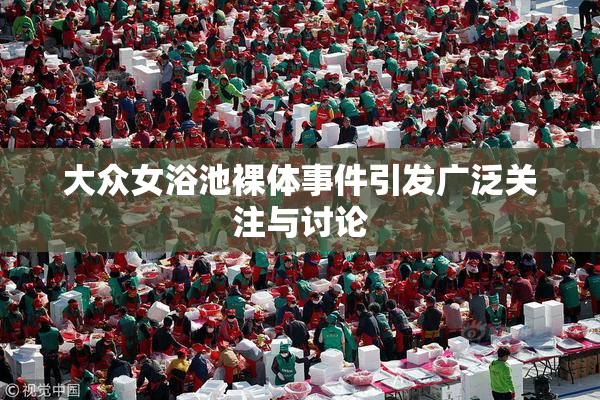 大众女浴池裸体事件引发广泛关注与讨论