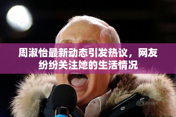 周淑怡最新动态引发热议，网友纷纷关注她的生活情况