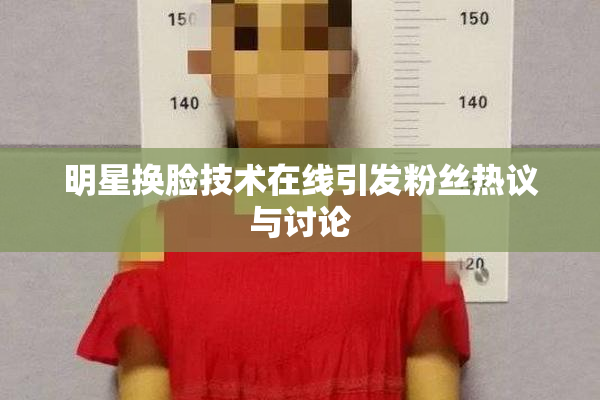 明星换脸技术在线引发粉丝热议与讨论