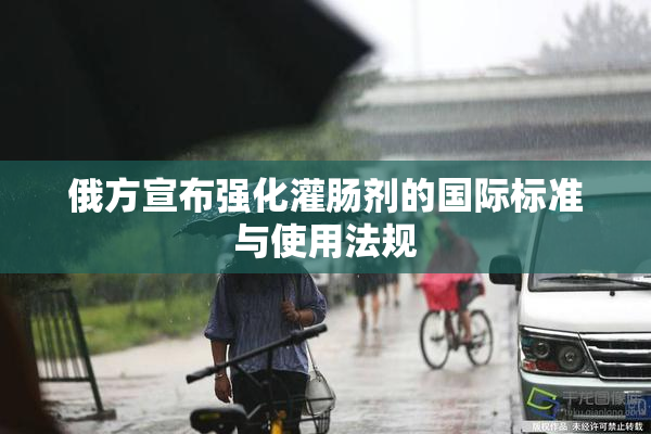 俄方宣布强化灌肠剂的国际标准与使用法规