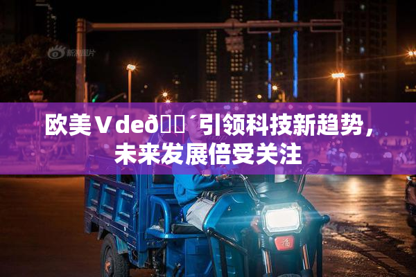 欧美Ⅴde🔴引领科技新趋势，未来发展倍受关注