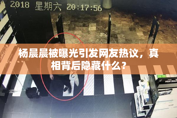 杨晨晨被曝光引发网友热议，真相背后隐藏什么？