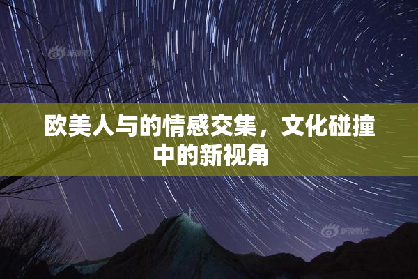 欧美人与的情感交集，文化碰撞中的新视角