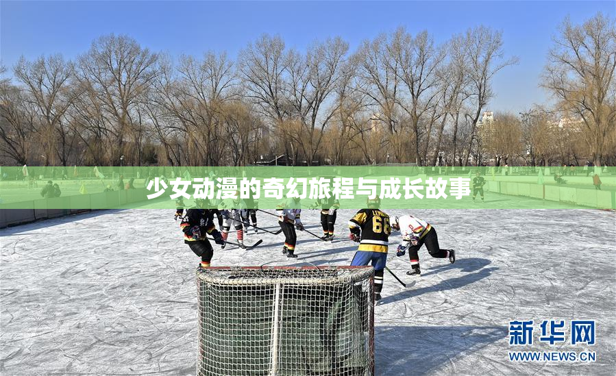 少女动漫的奇幻旅程与成长故事