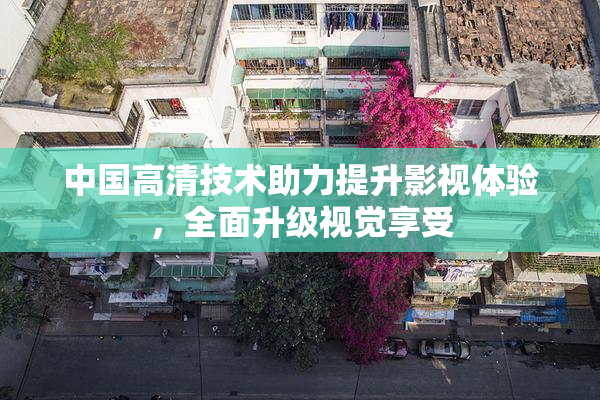 中国高清技术助力提升影视体验，全面升级视觉享受