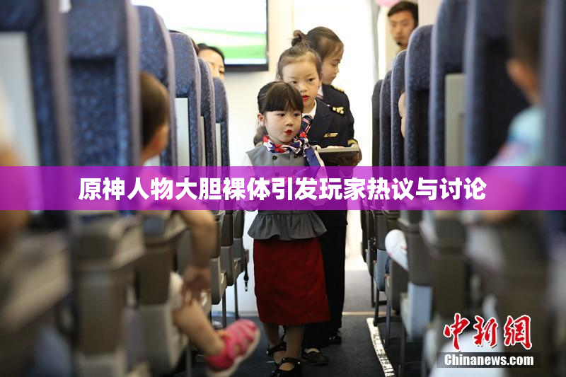 原神人物大胆裸体引发玩家热议与讨论