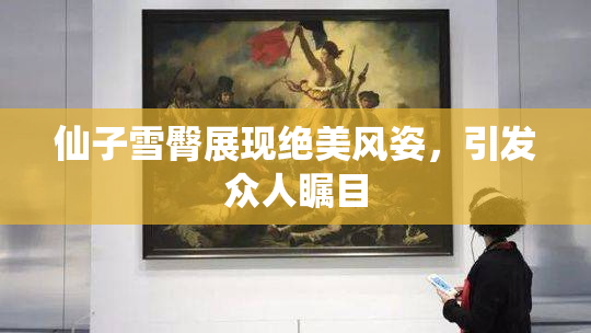 仙子雪臀展现绝美风姿，引发众人瞩目