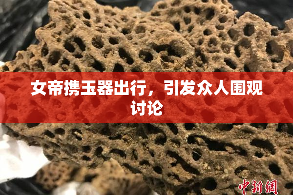 女帝携玉器出行，引发众人围观讨论