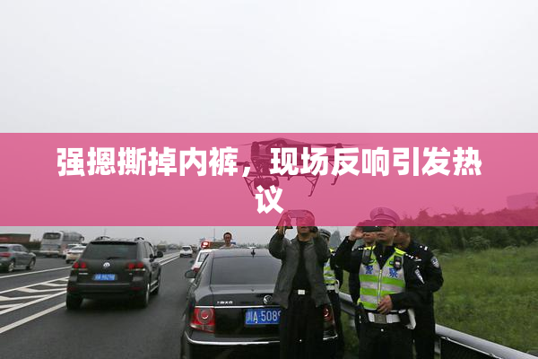 强摁撕掉内裤，现场反响引发热议