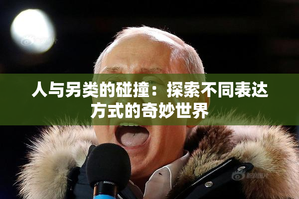 人与另类的碰撞：探索不同表达方式的奇妙世界