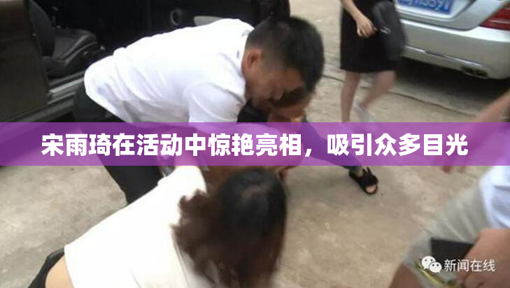 宋雨琦在活动中惊艳亮相，吸引众多目光