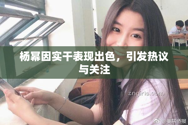 杨幂因实干表现出色，引发热议与关注