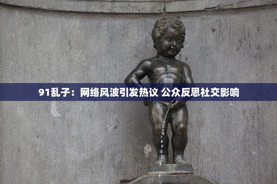 91乱子：网络风波引发热议 公众反思社交影响