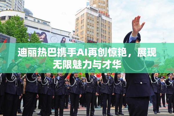 迪丽热巴携手AI再创惊艳，展现无限魅力与才华