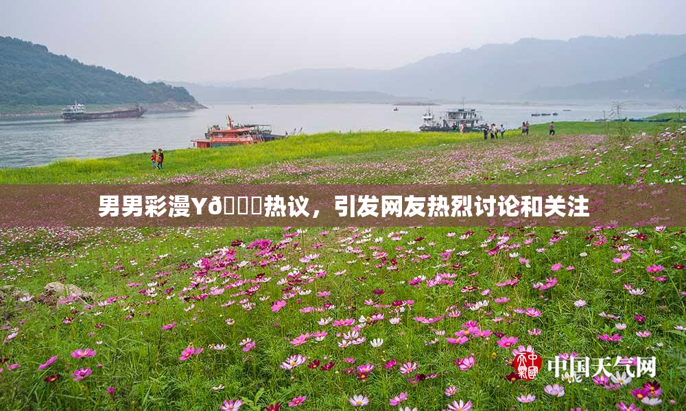 男男彩漫Y🈚热议，引发网友热烈讨论和关注