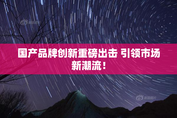 国产品牌创新重磅出击 引领市场新潮流！
