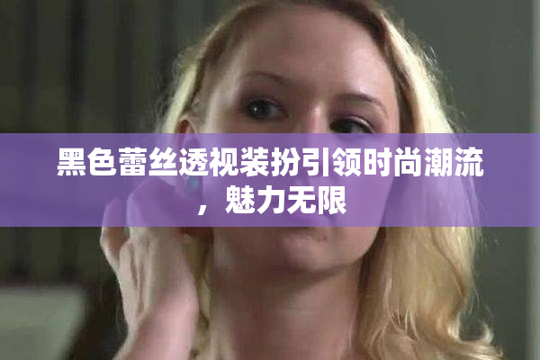 黑色蕾丝透视装扮引领时尚潮流，魅力无限