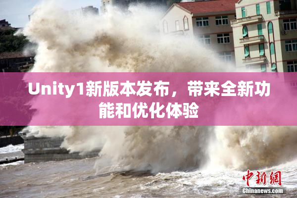 Unity1新版本发布，带来全新功能和优化体验