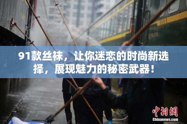 91款丝袜，让你迷恋的时尚新选择，展现魅力的秘密武器！