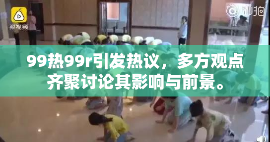 99热99r引发热议，多方观点齐聚讨论其影响与前景。