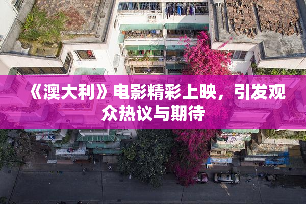 《澳大利》电影精彩上映，引发观众热议与期待