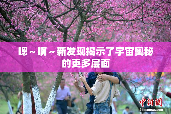 嗯～啊～新发现揭示了宇宙奥秘的更多层面