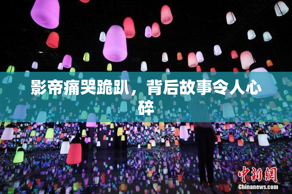 影帝痛哭跪趴，背后故事令人心碎