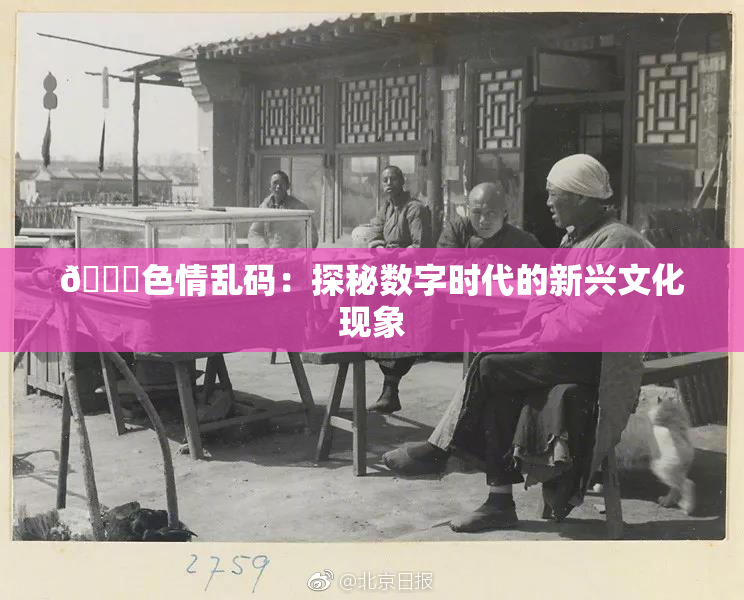 🔞色情乱码：探秘数字时代的新兴文化现象