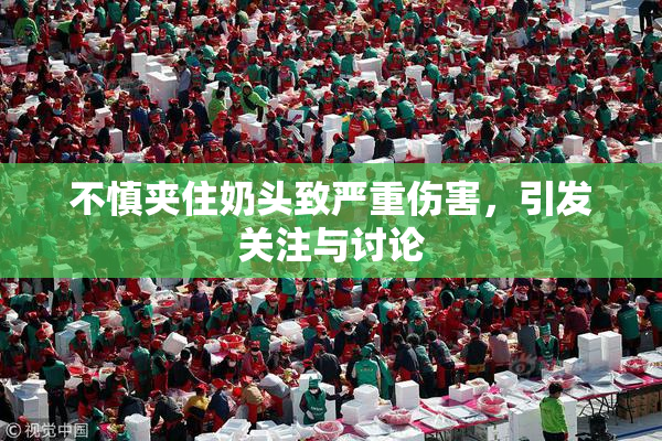 不慎夹住奶头致严重伤害，引发关注与讨论