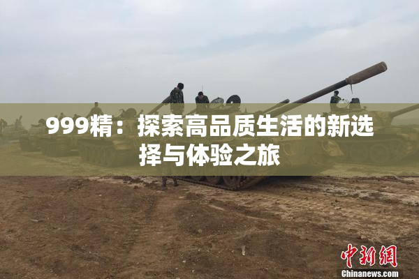 999精：探索高品质生活的新选择与体验之旅